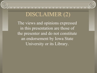 DISCLAIMER (2)
The views and opinions expressed
in this presentation are those of
the presenter and do not constitute
an endorsement by Iowa State
University or its Library.
 