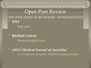 Open Peer Review
IDENTIFICATION OF REVIEWERS / SIGNED REVIEWS
BMJ
bmj.com
BioMed Central
biomedcentral.com
eMJA (Medical Journal of Australia)
www.mja.com.au/public/information/project.html
 