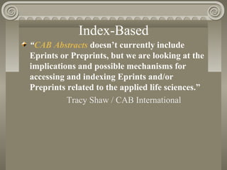Index-Based
“CAB Abstracts doesn’t currently include
Eprints or Preprints, but we are looking at the
implications and possible mechanisms for
accessing and indexing Eprints and/or
Preprints related to the applied life sciences.”
Tracy Shaw / CAB International
 