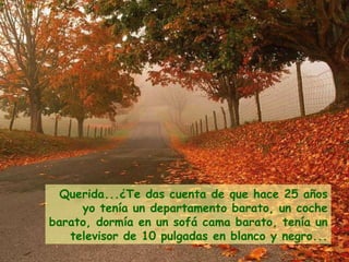 Querida...¿Te das cuenta de que hace 25 años yo tenía un departamento barato, un coche barato, dormía en un sofá cama barato, tenía un televisor de 10 pulgadas en blanco y negro... 