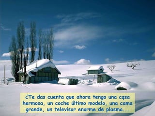 ¿Te das cuenta que ahora tengo una cqsa hermosa, un coche último modelo, una cama grande, un televisor enorme de plasma... 