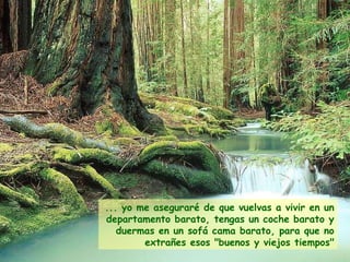 ... yo me aseguraré de que vuelvas a vivir en un departamento barato, tengas un coche barato y duermas en un sofá cama barato, para que no extrañes esos "buenos y viejos tiempos" 