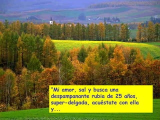 “Mi amor, sal y busca una
despampanante rubia de 25 años,
super-delgada, acuéstate con ella
y...
 