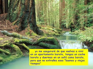 ... yo me aseguraré de que vuelvas a vivir
en un apartamento barato, tengas un coche
barato y duermas en un sofá cama barato,
para que no extrañes esos "buenos y viejos
tiempos"
 