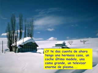 ¿Y te das cuenta de ahora
tengo una hermosa casa, un
coche último modelo, una
cama grande, un televisor
enorme de plasma...
 