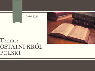 Temat:
OSTATNI KRÓL
POLSKI
20.04.2020
 
