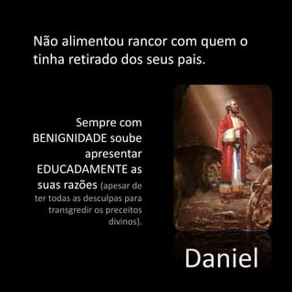 Não alimentou rancor com quem o 
tinha retirado dos seus pais. 
Daniel 
Sempre com 
BENIGNIDADE soube 
apresentar 
EDUCADAMENTE as 
suas razões (apesar de 
ter todas as desculpas para 
transgredir os preceitos 
divinos). 
 