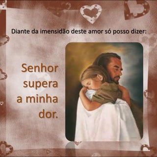 Diante da imensidão deste amor só posso dizer: 
Senhor 
supera 
a minha 
dor. 
