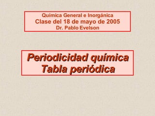 Periodicidad química Tabla periódica Química General e Inorgánica Clase del 18 de mayo de 2005 Dr. Pablo Evelson 
