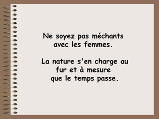 Ne soyez pas méchants  avec les femmes.  La nature s'en charge au fur et à mesure  que le temps passe. 