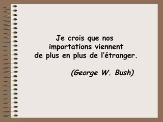 Je crois que nos  importations viennent de plus en plus de l’étranger. (George W. Bush)  