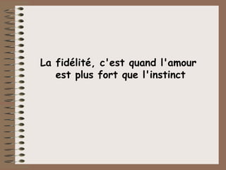 La fidélité, c'est quand l'amour  est plus fort que l'instinct 