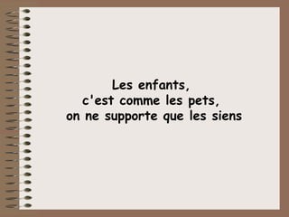 Les enfants,  c'est comme les pets,  on ne supporte que les siens 