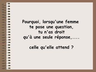 Pourquoi, lorsqu'une femme  te pose une question,  tu n'as droit  qu'à une seule réponse,.... celle qu'elle attend ? 