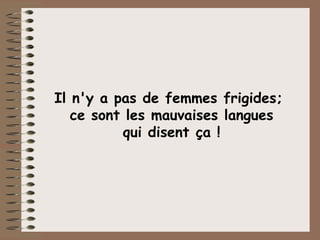 Il n'y a pas de femmes frigides;  ce sont les mauvaises langues qui disent ça ! 