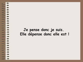 Je pense donc je suis.  Elle dépense donc elle est ! 