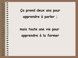 Ça prend deux ans pour apprendre à parler ;  mais toute une vie pour  apprendre à la fermer 