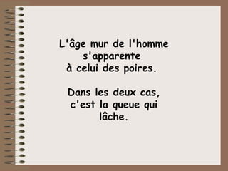 L'âge mur de l'homme  s'apparente  à celui des poires.    Dans les deux cas,  c'est la queue qui lâche. 
