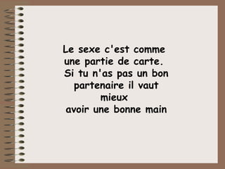 Le sexe c'est comme  une partie de carte.  Si tu n'as pas un bon partenaire il vaut mieux  avoir une bonne main 