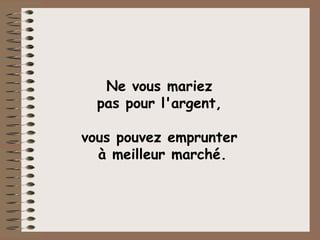 Ne vous mariez  pas pour l'argent,  vous pouvez emprunter  à meilleur marché. 