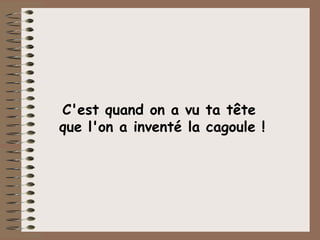 C'est quand on a vu ta tête  que l'on a inventé la cagoule ! 