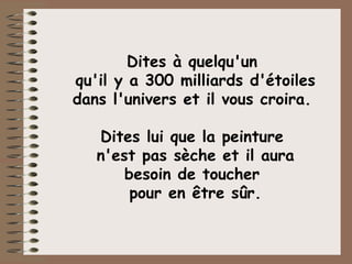 Dites à quelqu'un  qu'il y a 300 milliards d'étoiles dans l'univers et il vous croira.  Dites lui que la peinture  n'est pas sèche et il aura besoin de toucher  pour en être sûr. 