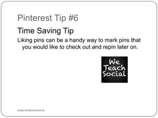 Pinterest Tip #6
Time Saving Tip
Liking pins can be a handy way to mark pins that you would like
to check out and repin later on.

www.writeontrack.ie

 