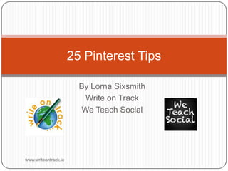 25 Pinterest Tips
By Lorna Sixsmith
Write on Track
We Teach Social

www.writeontrack.ie

 