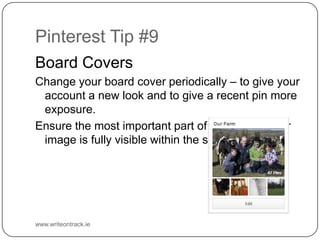 Pinterest Tip #9
Board Covers
Change your board cover periodically – to give your account a
new look and to give a recent ...