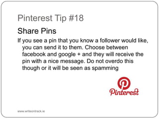 Pinterest Tip #18
Share Pins
If you see a pin that you know a follower would like, you can
send it to them. Choose between...
