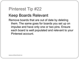 Pinterest Tip #22
Keep Boards Relevant
Remove boards that are out of date by deleting them. The same
goes for boards you s...
