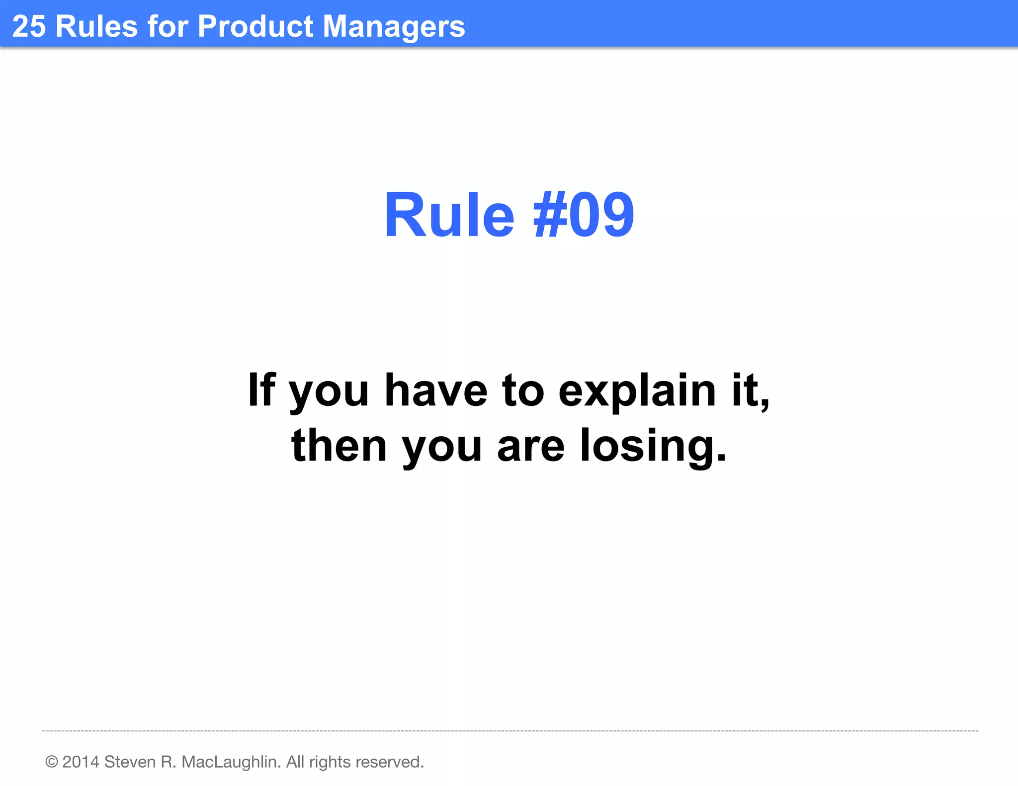 25 Rules for Product Managers	
  

Rule #09	
  
If you have to explain it,
then you are losing.	
  

© 2014 Steven R. MacLaughlin. All rights reserved.

 