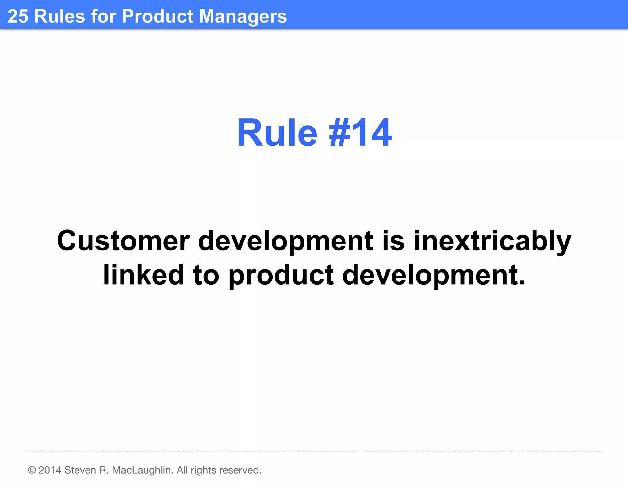 25 Rules for Product Managers	
  

Rule #14	
  
Customer development is inextricably
linked to product development.	
  

© 2014 Steven R. MacLaughlin. All rights reserved.

 