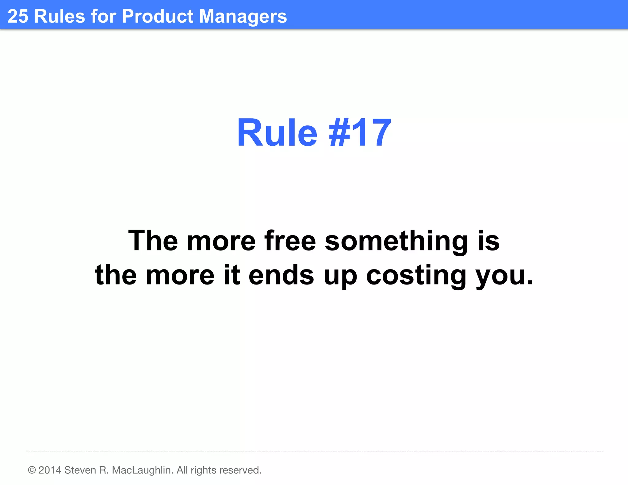 25 Rules for Product Managers	
  

Rule #17	
  
The more free something is
the more it ends up costing you.	
  

© 2014 Steven R. MacLaughlin. All rights reserved.

 