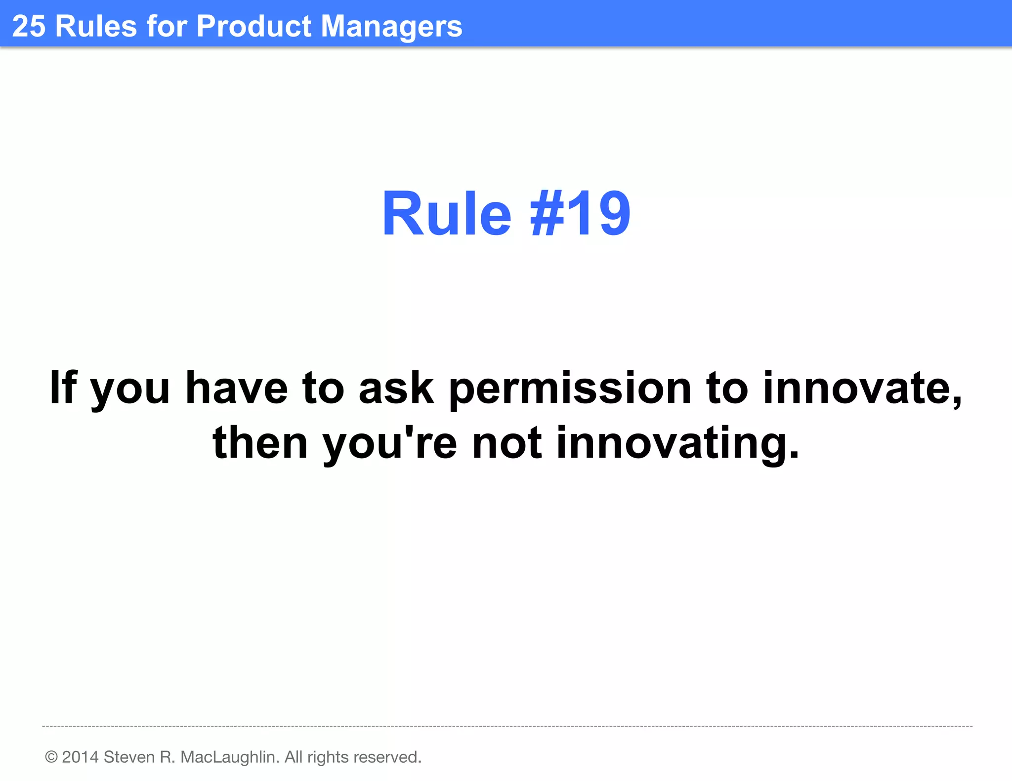 25 Rules for Product Managers	
  

Rule #19	
  
If you have to ask permission to innovate,
then you're not innovating.	
  

© 2014 Steven R. MacLaughlin. All rights reserved.

 