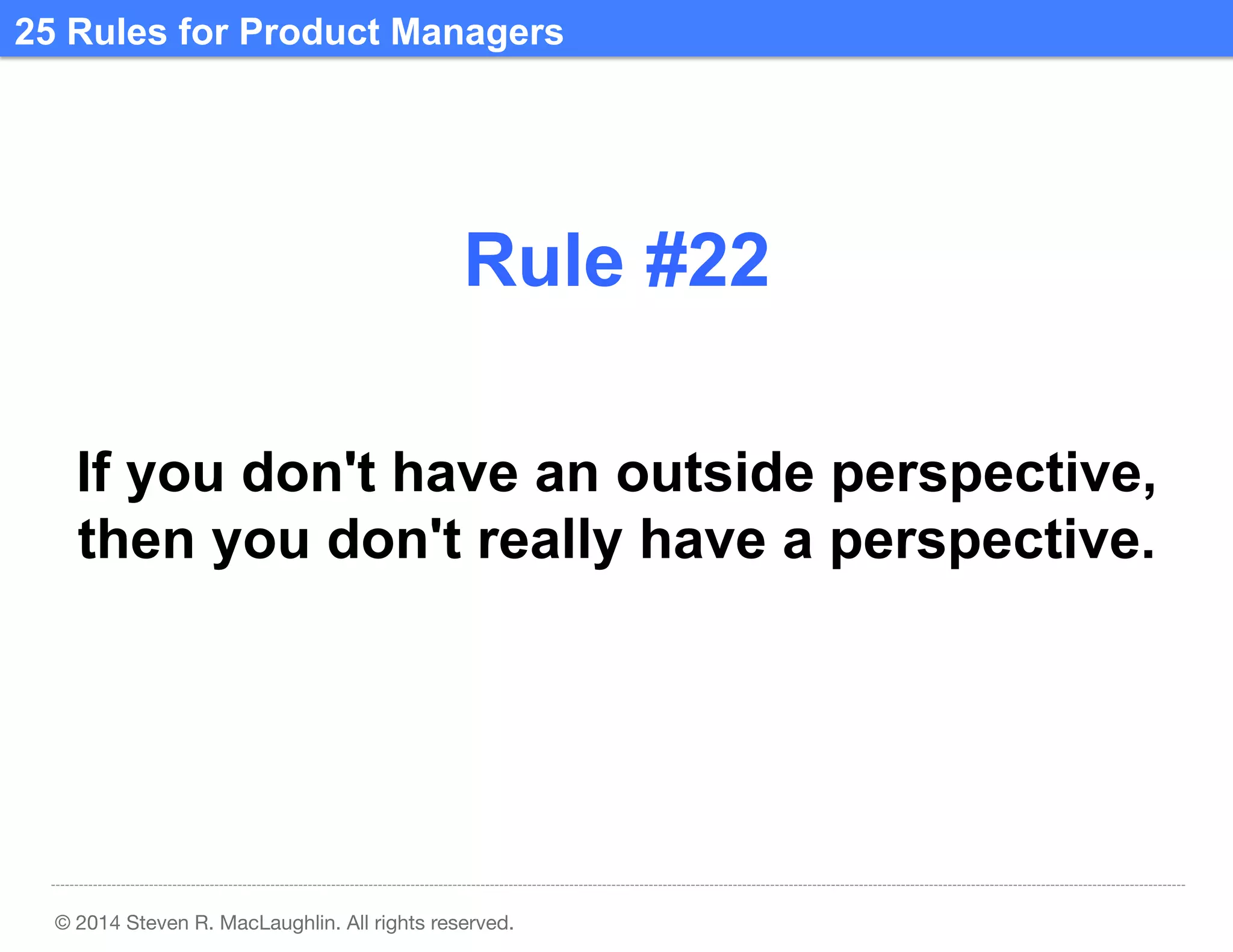 25 Rules for Product Managers	
  

Rule #22	
  
If you don't have an outside perspective,
then you don't really have a perspective.	
  

© 2014 Steven R. MacLaughlin. All rights reserved.

 