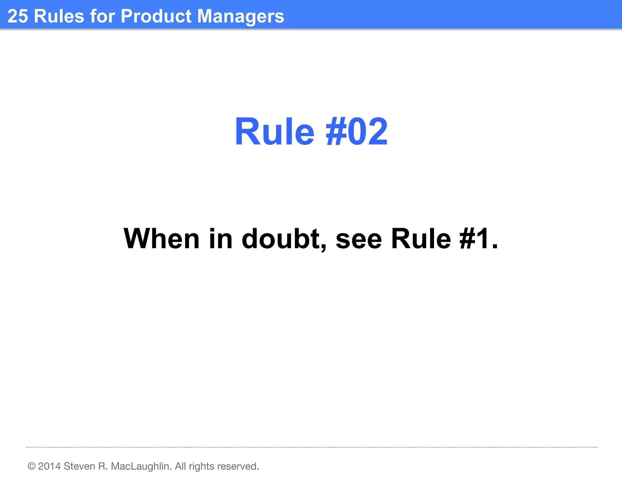 25 Rules for Product Managers	
  

Rule #02	
  
When in doubt, see Rule #1.	
  

© 2014 Steven R. MacLaughlin. All rights reserved.

 