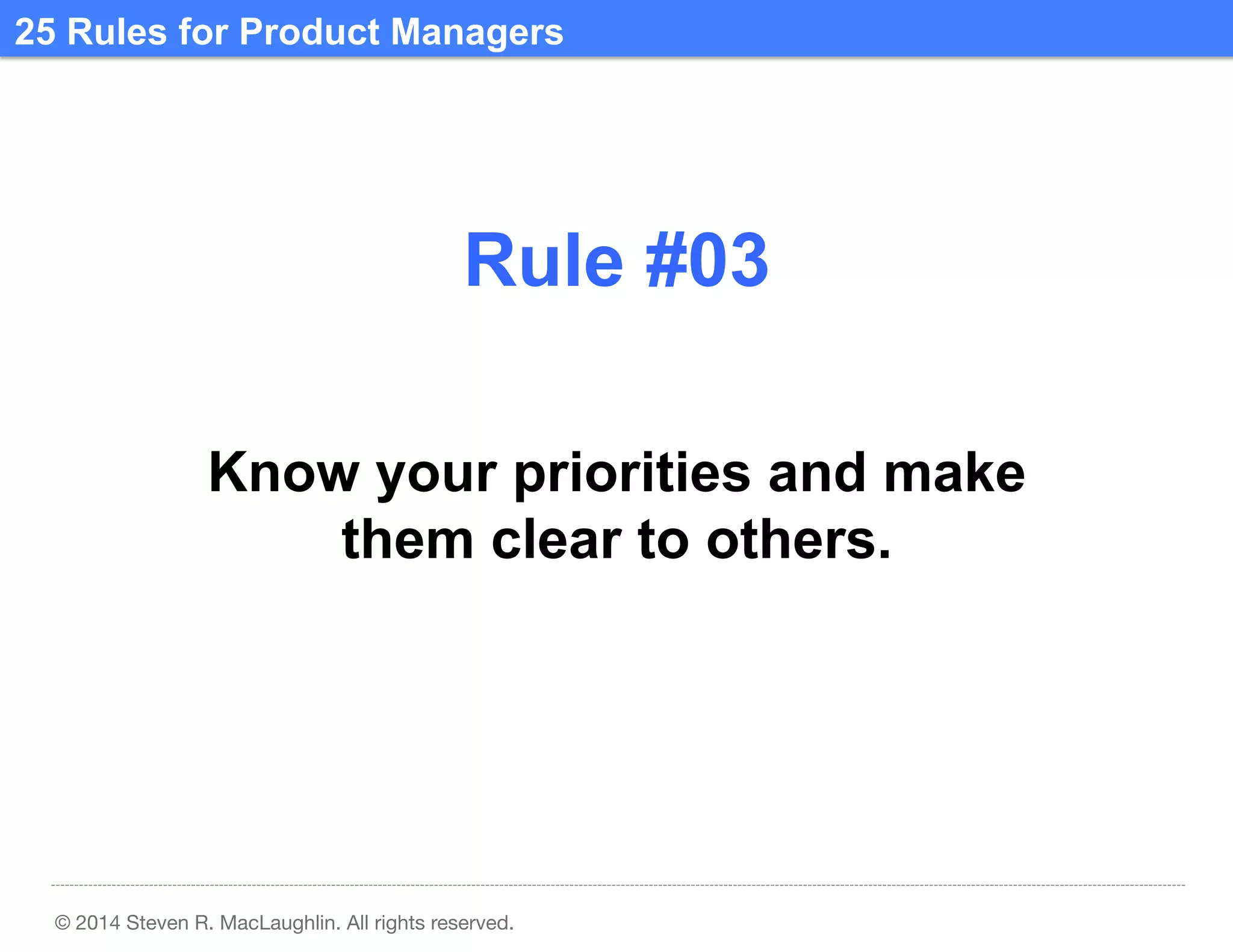 25 Rules for Product Managers	
  

Rule #03	
  
Know your priorities and make
them clear to others.	
  

© 2014 Steven R. MacLaughlin. All rights reserved.

 