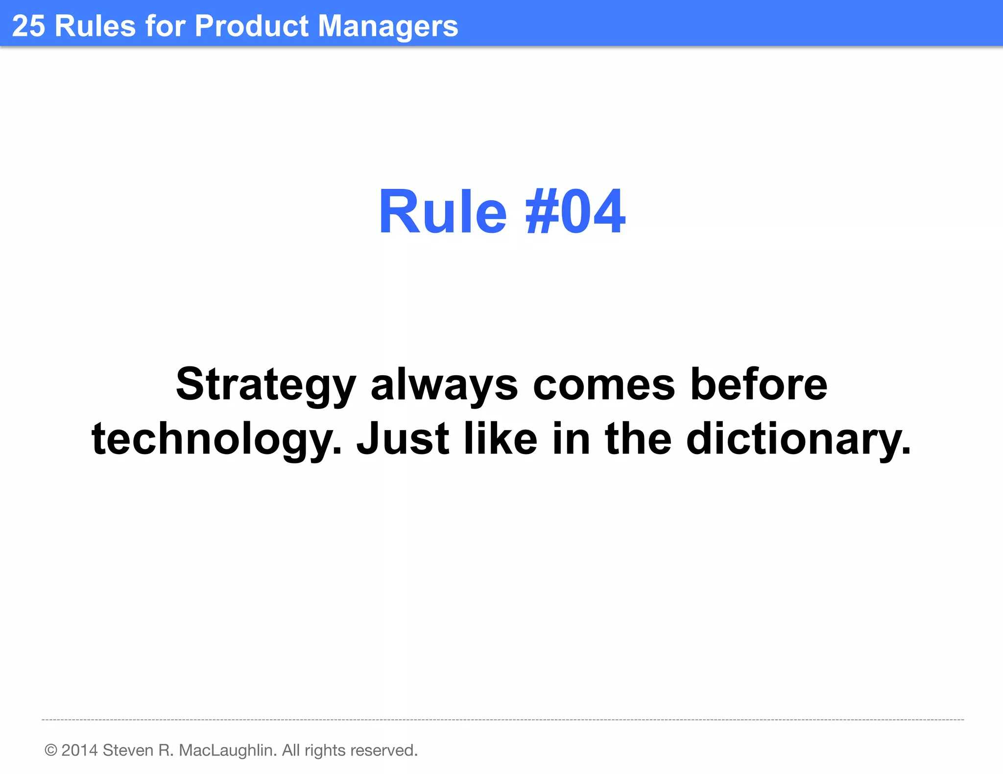 25 Rules for Product Managers	
  

Rule #04	
  
Strategy always comes before
technology. Just like in the dictionary.	
  

© 2014 Steven R. MacLaughlin. All rights reserved.

 