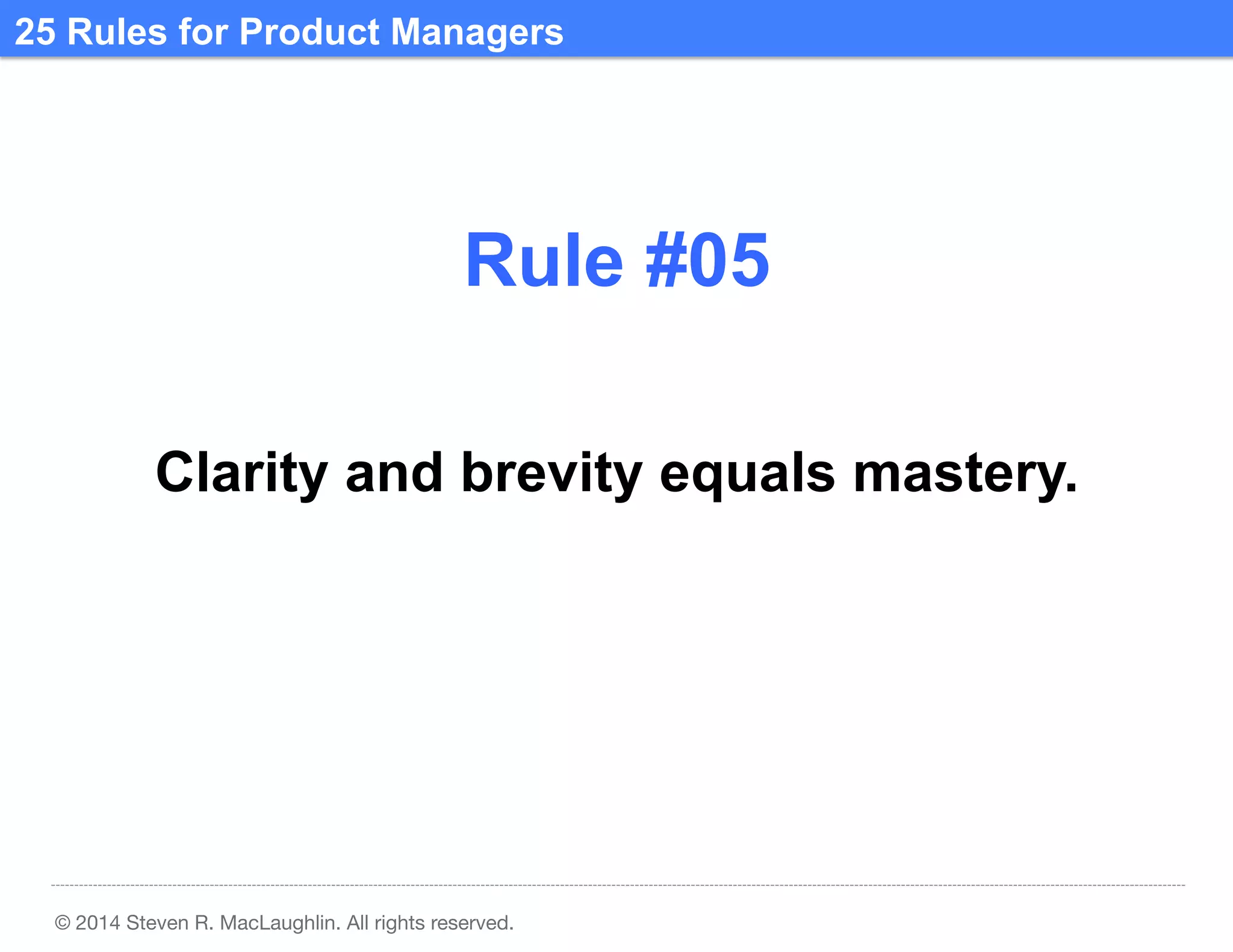 25 Rules for Product Managers	
  

Rule #05	
  
Clarity and brevity equals mastery.	
  

© 2014 Steven R. MacLaughlin. All rights reserved.

 
