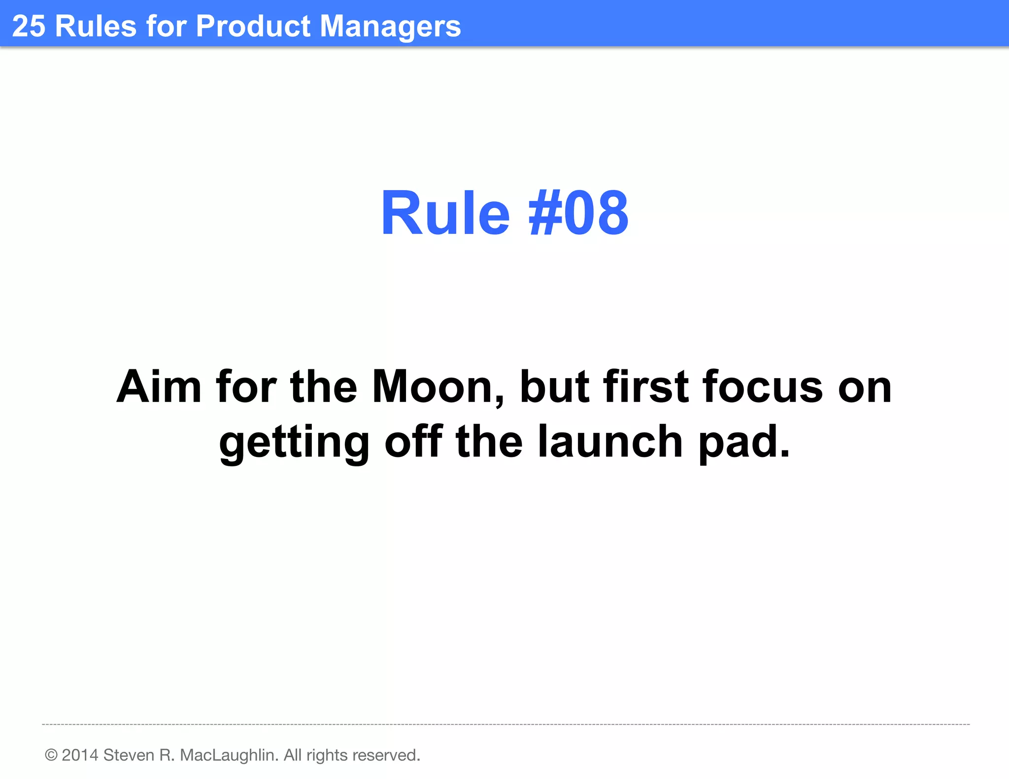 25 Rules for Product Managers	
  

Rule #08	
  
Aim for the Moon, but first focus on
getting off the launch pad.	
  

© 2014 Steven R. MacLaughlin. All rights reserved.

 