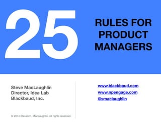 25

RULES FOR
PRODUCT
MANAGERS

Steve MacLaughlin
Director, Idea Lab
Blackbaud, Inc.

© 2014 Steven R. MacLaughlin. All rights reserved.

www.blackbaud.com"
www.npengage.com
@smaclaughlin

 
