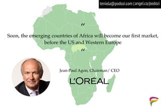 “
Soon, the emerging countries of Africa will become our first market,
before the US and Western Europe
“
Jean-Paul Agon, Chairman/ CEO
angel.co/podoziteniola@podozi.com |