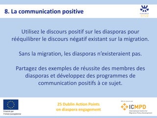 25 Dublin Action Points
on diaspora engagement
8. La communication positive
Financé par
l’Union européenne
Utilisez le dis...