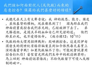 我們該如何面對從人(或仇敵)而來的
惡意控告? 保羅給我們甚麼好的榜樣?
• 我聽見在天上有大聲音說：我 神的救恩、能力、國度
，並他基督的權柄，現在都來到了！ 因為那在我們
神面前晝夜控告我們弟兄的，已經被摔下去了。 弟
兄勝過牠，是因羔羊的血和自己所見證的道。 他們
雖至於死，也不愛惜性命。（啟示錄12：10~11）
• 仇敵的兩大慣用招牌戰術：欺哄與控告。這是從伊甸
園發生的創世紀首樁詐騙案直到如今依然每天真實上
演的屬靈爭戰！如果仇敵騙不了你；可能就會試著用
控告打趴你！當聖靈光照我們生命中的軟弱與罪時；
馬上回到 神面前認罪悔改；不給仇敵留下可侵入或轄
制的破口。
 