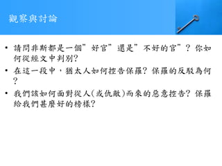 觀察與討論
• 請問非斯都是一個”好官”還是”不好的官”? 你如
何從經文中判別?
• 在這一段中，猶太人如何控告保羅? 保羅的反駁為何
?
• 我們該如何面對從人(或仇敵)而來的惡意控告? 保羅
給我們甚麼好的榜樣?
 