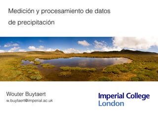 Medición y procesamiento de datos
de precipitación
Wouter Buytaert
w.buytaert@imperial.ac.uk
 