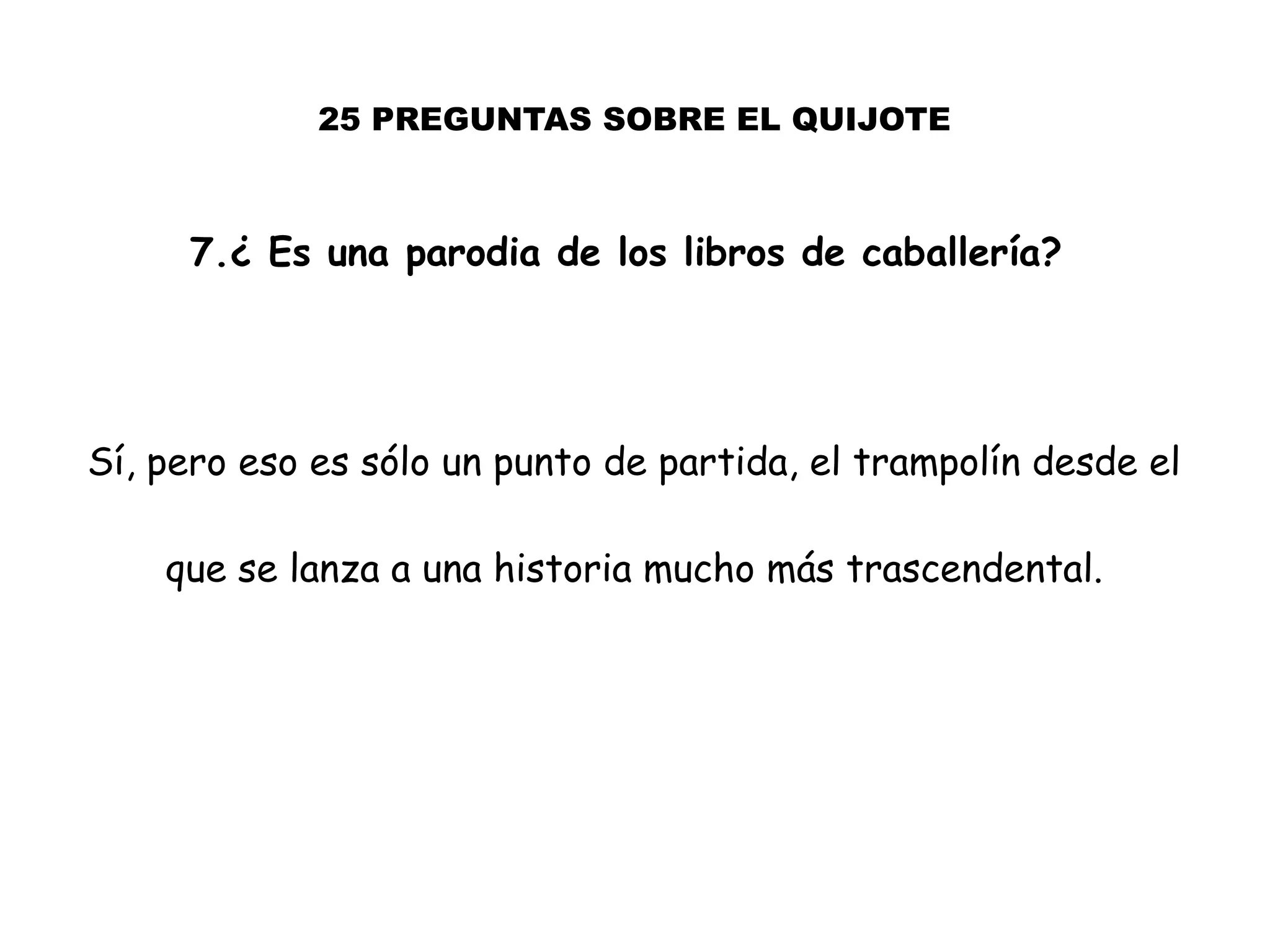 7.¿ Es una parodia de los libros de caballería?
Sí, pero eso es sólo un punto de partida, el trampolín desde el
que se lanza a una historia mucho más trascendental.
25 PREGUNTAS SOBRE EL QUIJOTE
 