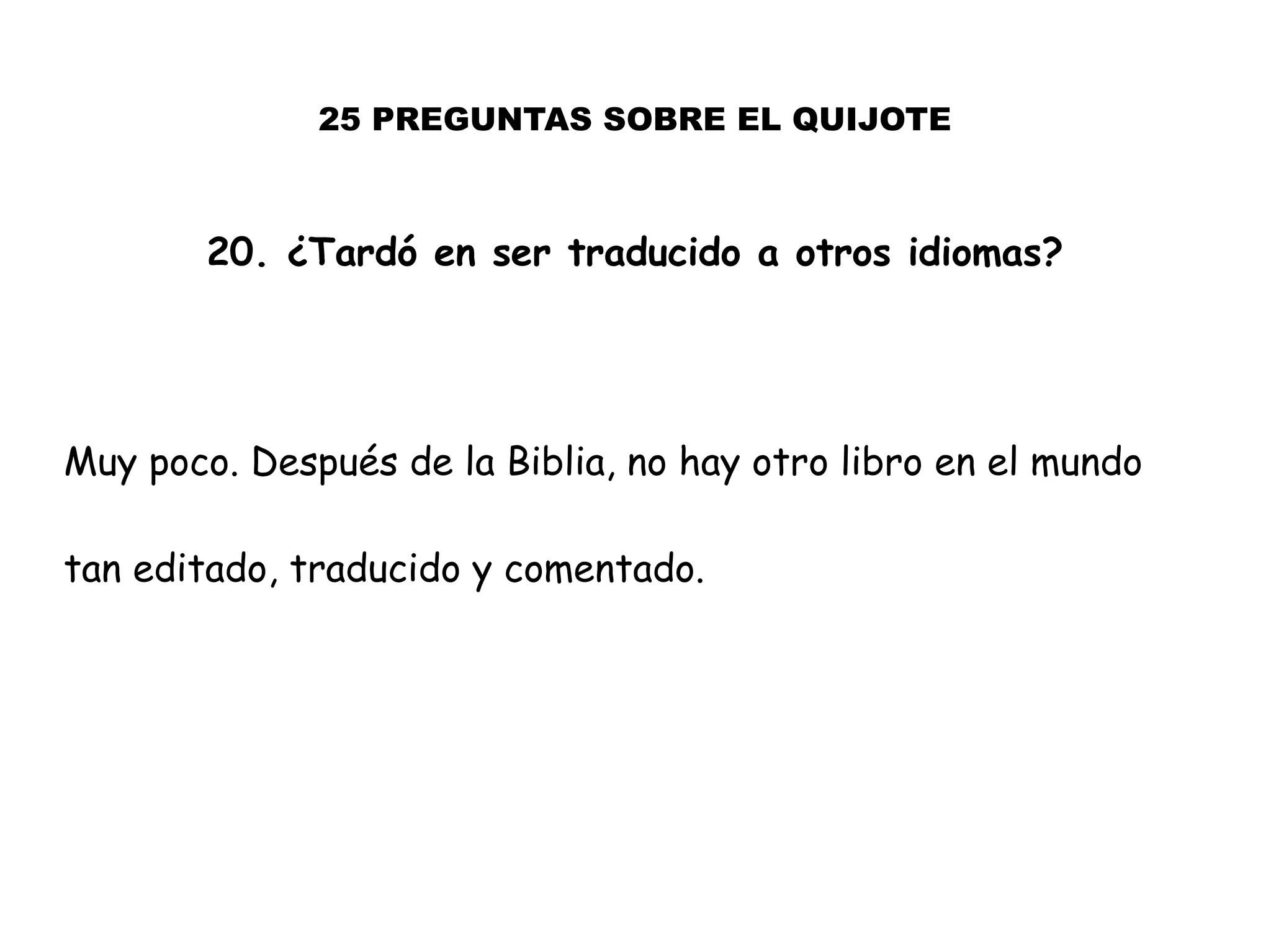 25 PREGUNTAS SOBRE EL QUIJOTE
20. ¿Tardó en ser traducido a otros idiomas?
Muy poco. Después de la Biblia, no hay otro libro en el mundo
tan editado, traducido y comentado.
 
