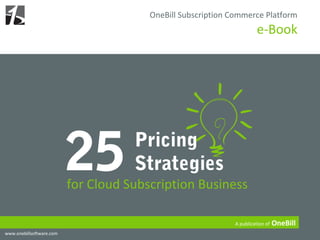 OneBill Subscription Commerce Platform
                                                                        e-Book




                          25         Pricing
                                     Strategies
                          for Cloud Subscription Business

                                                              A publication of   OneBill
www.onebillsoftware.com
 
